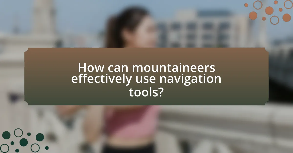 How can mountaineers effectively use navigation tools?