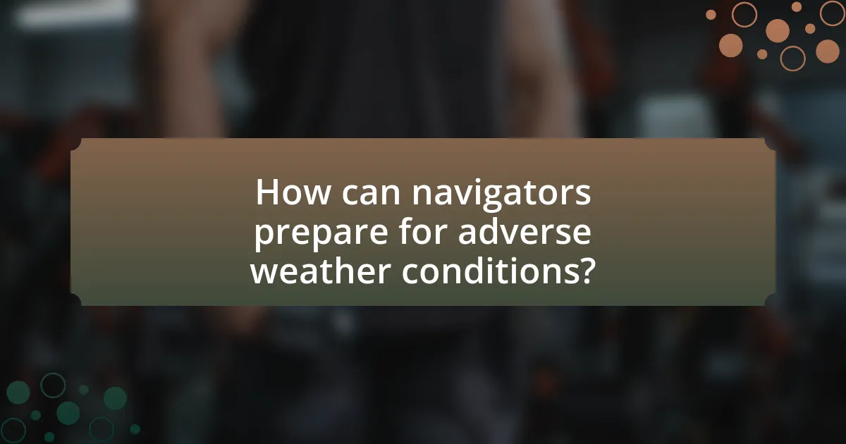 How can navigators prepare for adverse weather conditions?