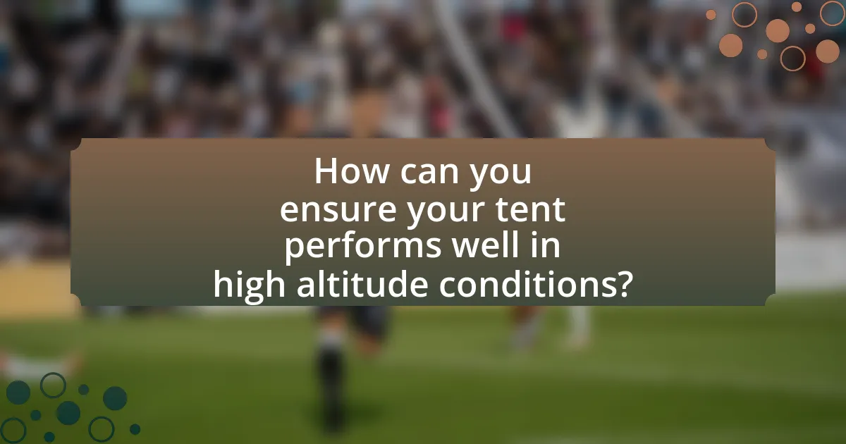 How can you ensure your tent performs well in high altitude conditions?